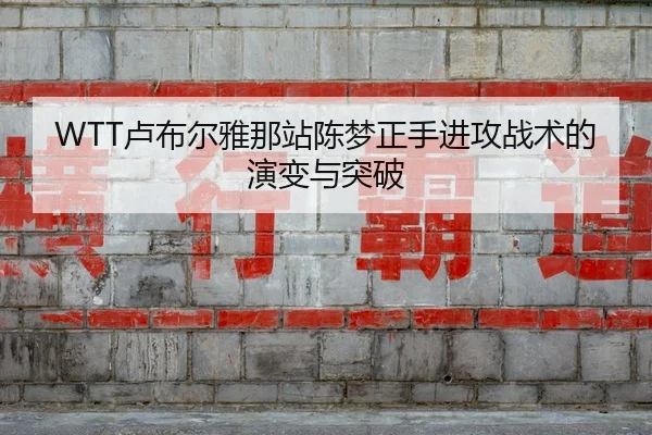 WTT卢布尔雅那站陈梦正手进攻战术的演变与突破