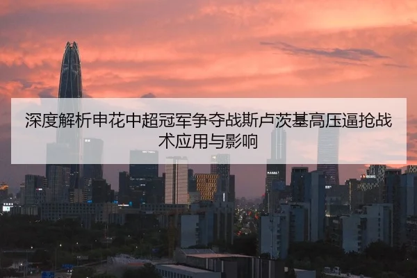 深度解析申花中超冠军争夺战斯卢茨基高压逼抢战术应用与影响
