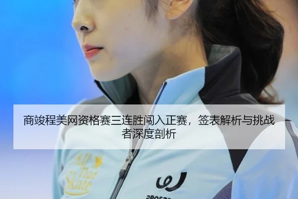 商竣程美网资格赛三连胜闯入正赛，签表解析与挑战者深度剖析