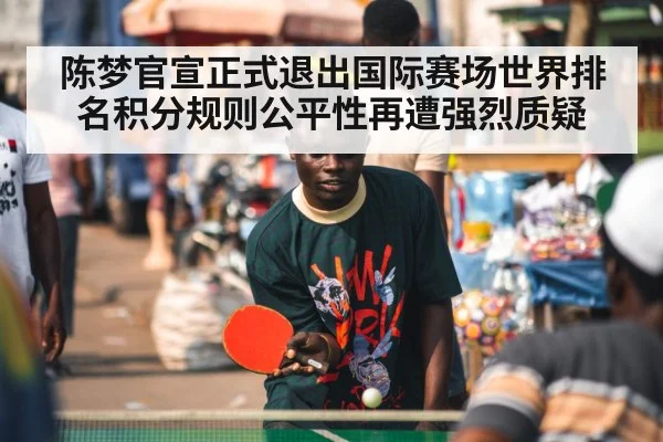 陈梦官宣正式退出国际赛场世界排名积分规则公平性再遭强烈质疑
