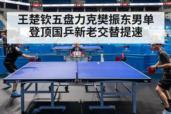 王楚钦五盘力克樊振东男单登顶国乒新老交替提速