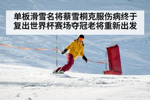 单板滑雪名将蔡雪桐克服伤病终于复出世界杯赛场夺冠老将重新出发