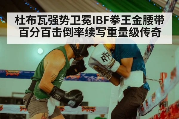 杜布瓦强势卫冕IBF拳王金腰带 百分百击倒率续写重量级传奇